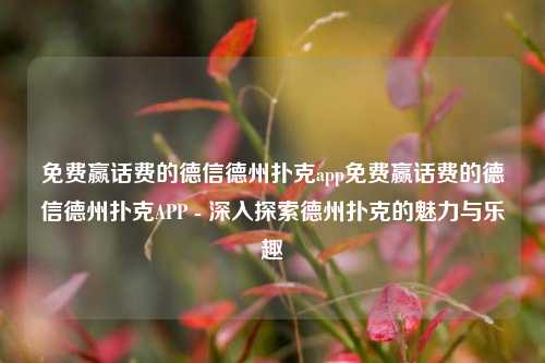 免费赢话费的德信德州扑克app免费赢话费的德信德州扑克APP - 深入探索德州扑克的魅力与乐趣
