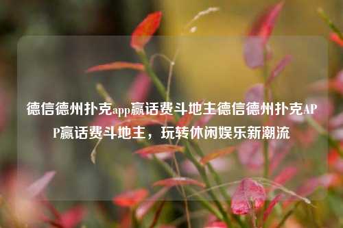 德信德州扑克app赢话费斗地主德信德州扑克APP赢话费斗地主，玩转休闲娱乐新潮流