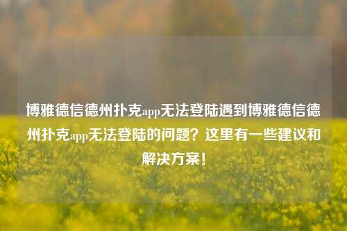 博雅德信德州扑克app无法登陆遇到博雅德信德州扑克app无法登陆的问题？这里有一些建议和解决方案！