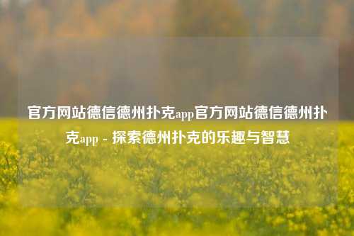 官方网站德信德州扑克app官方网站德信德州扑克app - 探索德州扑克的乐趣与智慧