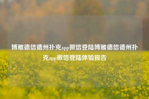 博雅德信德州扑克app微信登陆博雅德信德州扑克app微信登陆体验报告