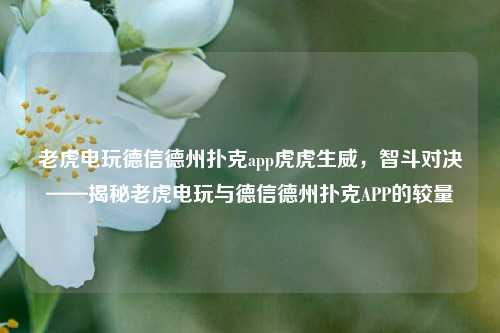 老虎电玩德信德州扑克app虎虎生威，智斗对决——揭秘老虎电玩与德信德州扑克APP的较量