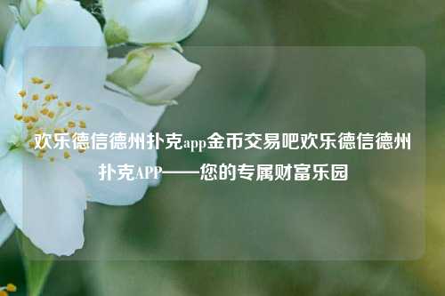 欢乐德信德州扑克app金币交易吧欢乐德信德州扑克APP——您的专属财富乐园