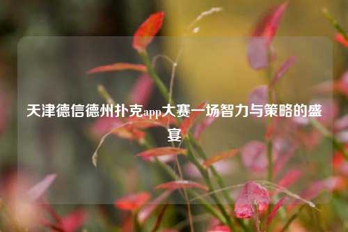 天津德信德州扑克app大赛一场智力与策略的盛宴