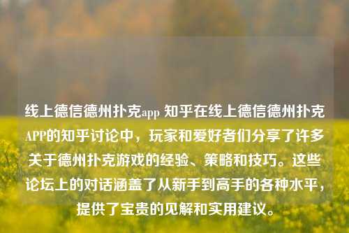 线上德信德州扑克app 知乎在线上德信德州扑克APP的知乎讨论中，玩家和爱好者们分享了许多关于德州扑克游戏的经验、策略和技巧。这些论坛上的对话涵盖了从新手到高手的各种水平，提供了宝贵的见解和实用建议。