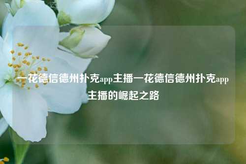 一花德信德州扑克app主播一花德信德州扑克app主播的崛起之路