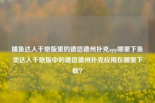 捕鱼达人千炮版里的德信德州扑克app哪里下鱼类达人千炮版中的德信德州扑克应用在哪里下载？