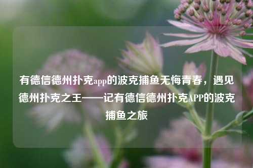有德信德州扑克app的波克捕鱼无悔青春，遇见德州扑克之王——记有德信德州扑克APP的波克捕鱼之旅