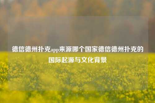 德信德州扑克app来源哪个国家德信德州扑克的国际起源与文化背景