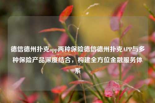 德信德州扑克app两种保险德信德州扑克APP与多种保险产品深度结合，构建全方位金融服务体系