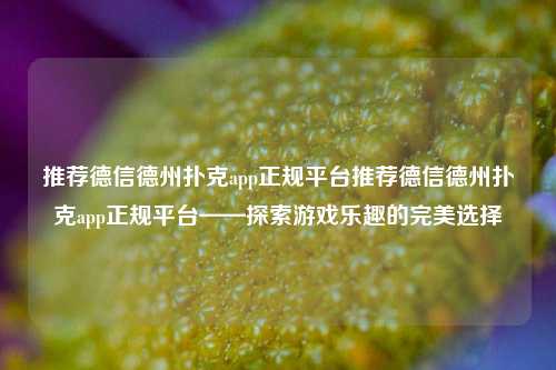 推荐德信德州扑克app正规平台推荐德信德州扑克app正规平台——探索游戏乐趣的完美选择