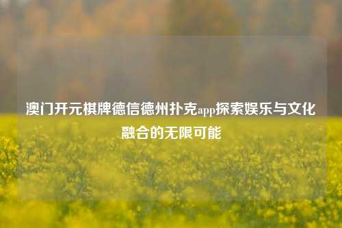 澳门开元棋牌德信德州扑克app探索娱乐与文化融合的无限可能