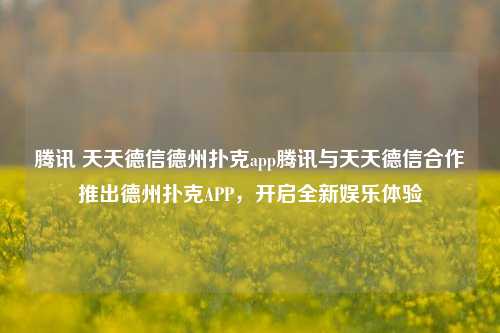 腾讯 天天德信德州扑克app腾讯与天天德信合作推出德州扑克APP，开启全新娱乐体验