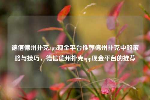 德信德州扑克app现金平台推荐德州扑克中的策略与技巧，德信德州扑克app现金平台的推荐