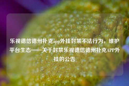 乐视德信德州扑克app外挂封禁不法行为，维护平台生态——关于封禁乐视德信德州扑克APP外挂的公告