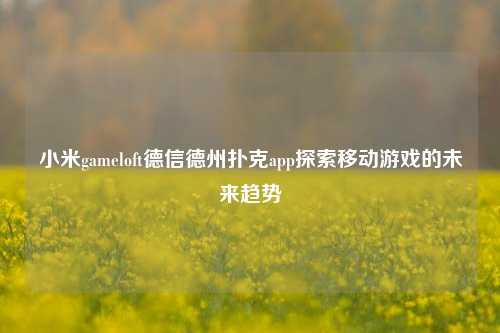 小米gameloft德信德州扑克app探索移动游戏的未来趋势