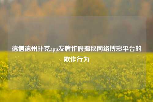 德信德州扑克app发牌作假揭秘网络博彩平台的欺诈行为