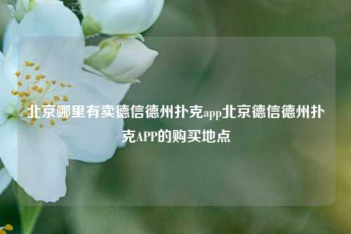 北京哪里有卖德信德州扑克app北京德信德州扑克APP的购买地点