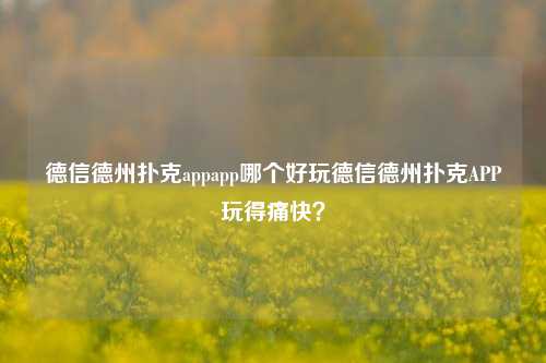 德信德州扑克appapp哪个好玩德信德州扑克APP玩得痛快？