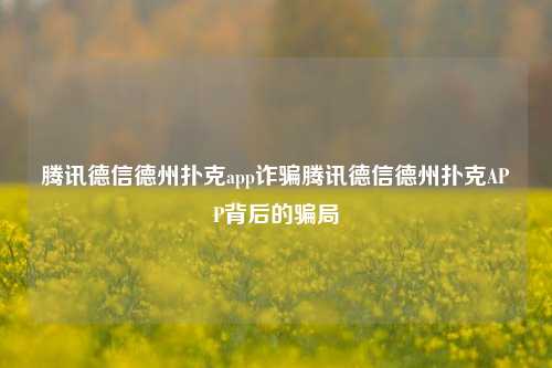 腾讯德信德州扑克app诈骗腾讯德信德州扑克APP背后的骗局