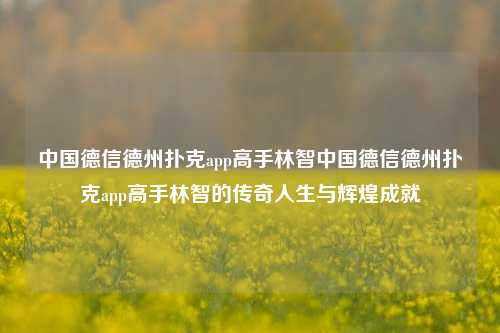 中国德信德州扑克app高手林智中国德信德州扑克app高手林智的传奇人生与辉煌成就