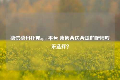 德信德州扑克app 平台 赌博合法合规的赌博娱乐选择？