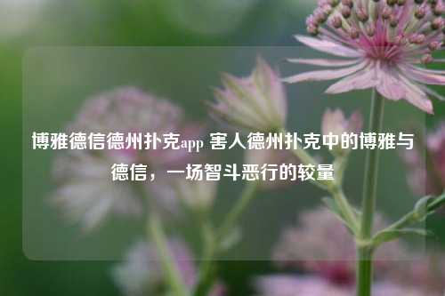 博雅德信德州扑克app 害人德州扑克中的博雅与德信，一场智斗恶行的较量