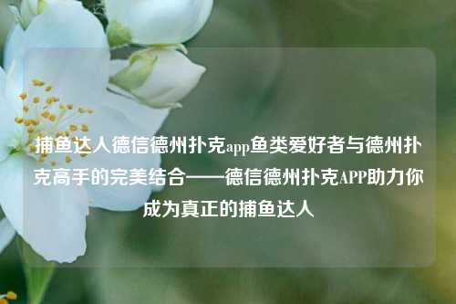 捕鱼达人德信德州扑克app鱼类爱好者与德州扑克高手的完美结合——德信德州扑克APP助力你成为真正的捕鱼达人