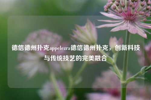 德信德州扑克appelezra德信德州扑克，创新科技与传统技艺的完美融合