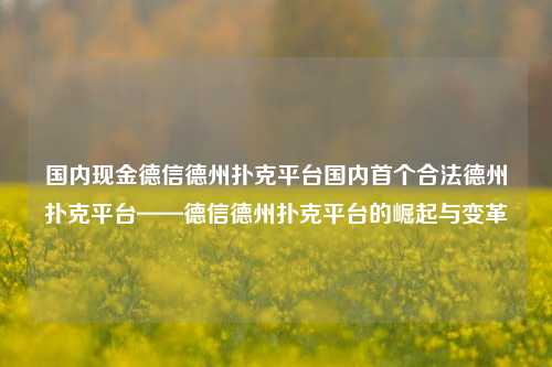 国内现金德信德州扑克平台国内首个合法德州扑克平台——德信德州扑克平台的崛起与变革