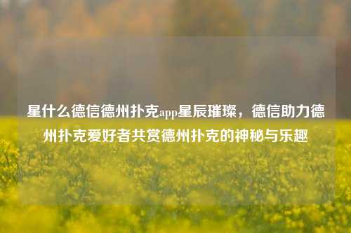 星什么德信德州扑克app星辰璀璨，德信助力德州扑克爱好者共赏德州扑克的神秘与乐趣