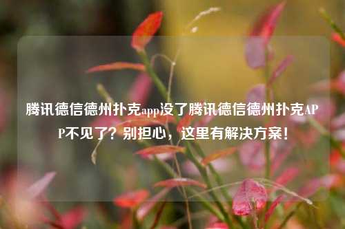 腾讯德信德州扑克app没了腾讯德信德州扑克APP不见了？别担心，这里有解决方案！