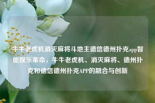 牛牛老虎机消灭麻将斗地主德信德州扑克app智能娱乐革命，牛牛老虎机、消灭麻将、德州扑克和德信德州扑克APP的融合与创新