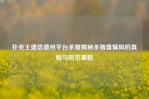 扑克王德信德州平台杀猪揭秘杀猪盘骗局的真相与防范策略