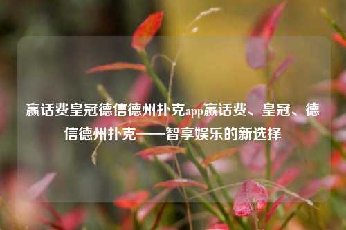 赢话费皇冠德信德州扑克app赢话费、皇冠、德信德州扑克——智享娱乐的新选择