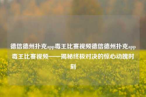 德信德州扑克app毒王比赛视频德信德州扑克app毒王比赛视频——揭秘终极对决的惊心动魄时刻