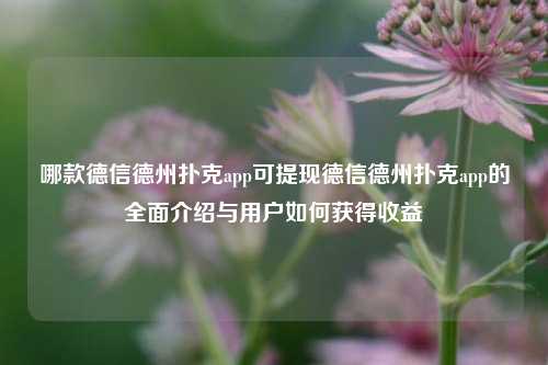 哪款德信德州扑克app可提现德信德州扑克app的全面介绍与用户如何获得收益