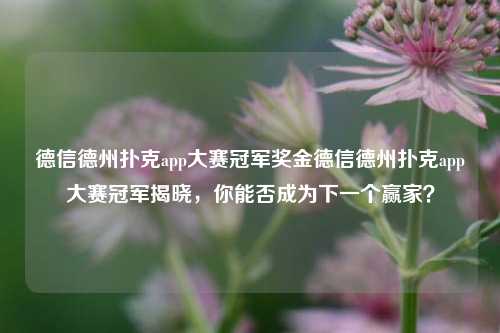 德信德州扑克app大赛冠军奖金德信德州扑克app大赛冠军揭晓，你能否成为下一个赢家？