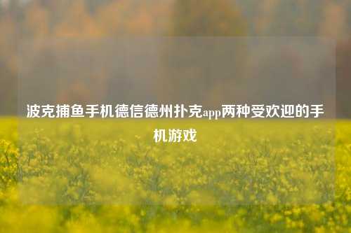 波克捕鱼手机德信德州扑克app两种受欢迎的手机游戏