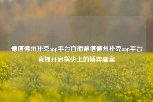 德信德州扑克app平台直播德信德州扑克app平台直播开启指尖上的博弈盛宴