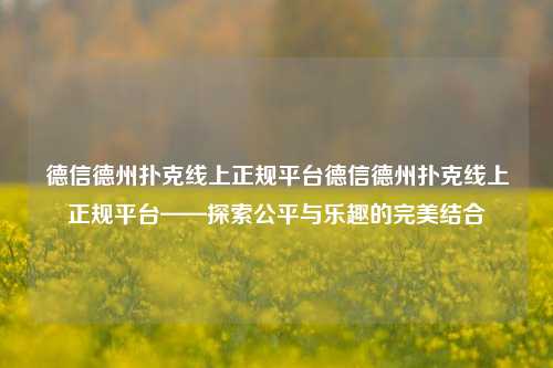 德信德州扑克线上正规平台德信德州扑克线上正规平台——探索公平与乐趣的完美结合