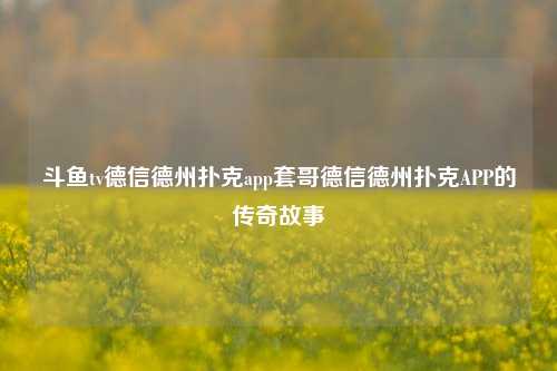 斗鱼tv德信德州扑克app套哥德信德州扑克APP的传奇故事