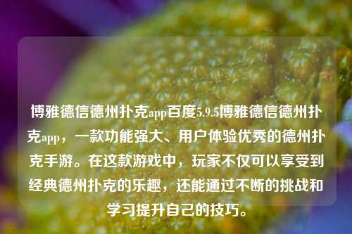 博雅德信德州扑克app百度5.9.5博雅德信德州扑克app，一款功能强大、用户体验优秀的德州扑克手游。在这款游戏中，玩家不仅可以享受到经典德州扑克的乐趣，还能通过不断的挑战和学习提升自己的技巧。
