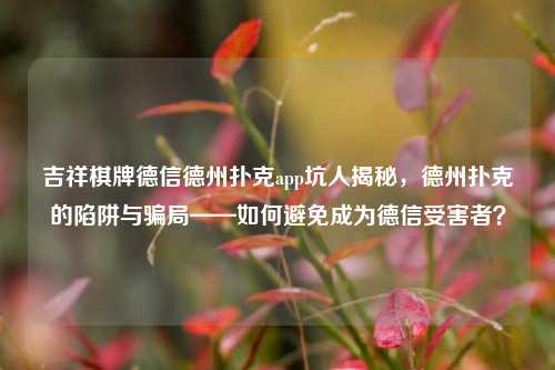 吉祥棋牌德信德州扑克app坑人揭秘，德州扑克的陷阱与骗局——如何避免成为德信受害者？