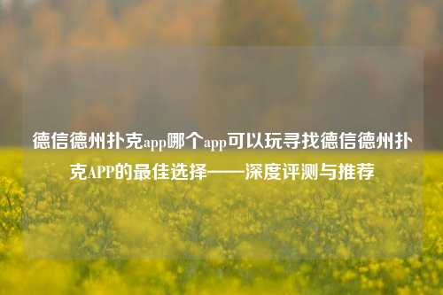 德信德州扑克app哪个app可以玩寻找德信德州扑克APP的最佳选择——深度评测与推荐