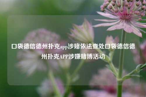 口袋德信德州扑克app涉赌依法查处口袋德信德州扑克APP涉嫌赌博活动