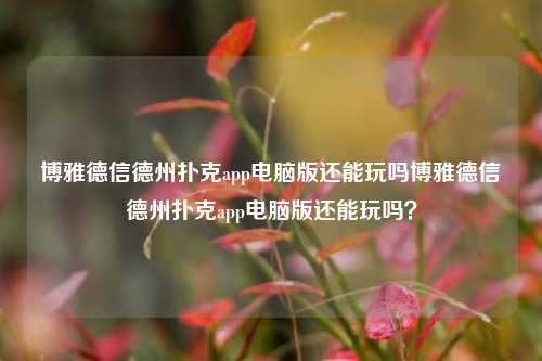 博雅德信德州扑克app电脑版还能玩吗博雅德信德州扑克app电脑版还能玩吗？
