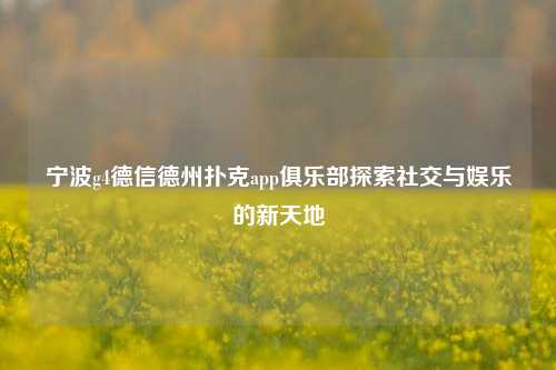 宁波g4德信德州扑克app俱乐部探索社交与娱乐的新天地