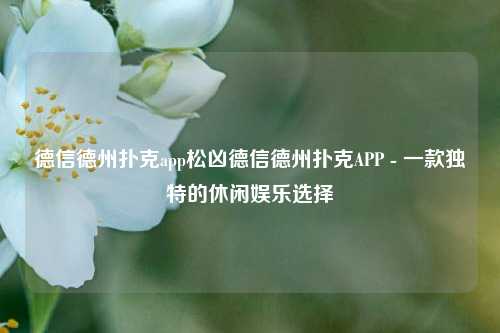德信德州扑克app松凶德信德州扑克APP - 一款独特的休闲娱乐选择