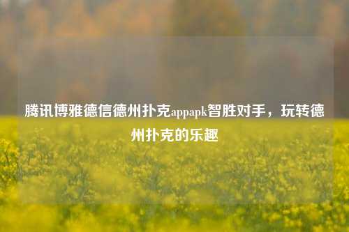 腾讯博雅德信德州扑克appapk智胜对手，玩转德州扑克的乐趣